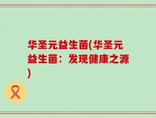华圣元益生菌(华圣元益生菌：发现健康之源)