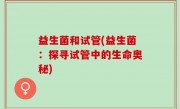 益生菌和试管(益生菌：探寻试管中的生命奥秘)