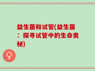 益生菌和试管(益生菌：探寻试管中的生命奥秘)