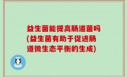 益生菌能提高肠道菌吗(益生菌有助于促进肠道微生态平衡的生成)