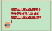 新西兰儿童益生菌哪个牌子好(推荐几款好的新西兰儿童益生菌品牌)