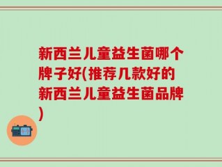 新西兰儿童益生菌哪个牌子好(推荐几款好的新西兰儿童益生菌品牌)
