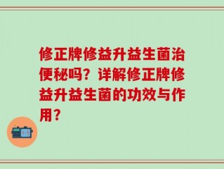 修正牌修益升益生菌治便秘吗？详解修正牌修益升益生菌的功效与作用？