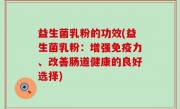 益生菌乳粉的功效(益生菌乳粉：增强免疫力、改善肠道健康的良好选择)