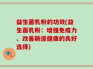 益生菌乳粉的功效(益生菌乳粉：增强免疫力、改善肠道健康的良好选择)