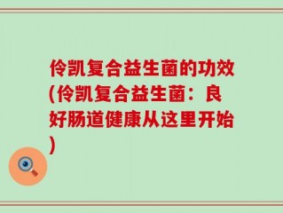 伶凯复合益生菌的功效(伶凯复合益生菌：良好肠道健康从这里开始)
