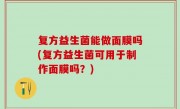 复方益生菌能做面膜吗(复方益生菌可用于制作面膜吗？)