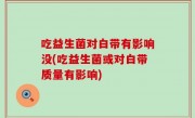 吃益生菌对白带有影响没(吃益生菌或对白带质量有影响)