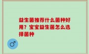 益生菌推荐什么菌种好用？宝宝益生菌怎么选择菌种