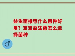 益生菌推荐什么菌种好用？宝宝益生菌怎么选择菌种
