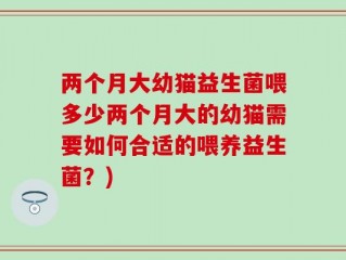 两个月大幼猫益生菌喂多少两个月大的幼猫需要如何合适的喂养益生菌？)