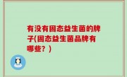 有没有固态益生菌的牌子(固态益生菌品牌有哪些？)