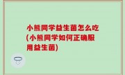 小熊同学益生菌怎么吃(小熊同学如何正确服用益生菌)