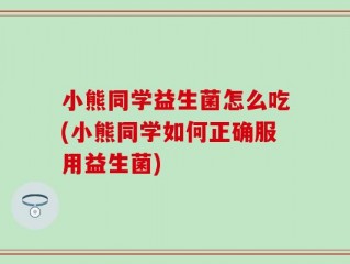 小熊同学益生菌怎么吃(小熊同学如何正确服用益生菌)