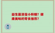 益生菌清宿小粉糖？健康美味的零食推荐？