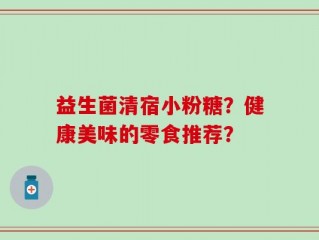 益生菌清宿小粉糖？健康美味的零食推荐？