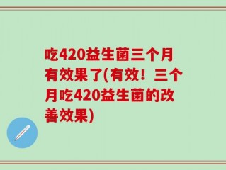 吃420益生菌三个月有效果了(有效！三个月吃420益生菌的改善效果)