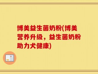 博美益生菌奶粉(博美营养升级，益生菌奶粉助力犬健康)