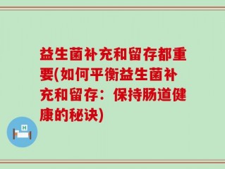 益生菌补充和留存都重要(如何平衡益生菌补充和留存：保持肠道健康的秘诀)