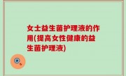 女士益生菌护理液的作用(提高女性健康的益生菌护理液)