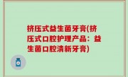 挤压式益生菌牙膏(挤压式口腔护理产品：益生菌口腔清新牙膏)