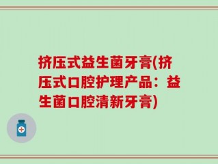 挤压式益生菌牙膏(挤压式口腔护理产品：益生菌口腔清新牙膏)