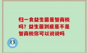 归一食益生菌是智商税吗？益生菌到底是不是智商税你可以说说吗