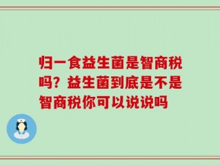 归一食益生菌是智商税吗？益生菌到底是不是智商税你可以说说吗