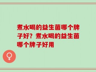 煮水喝的益生菌哪个牌子好？煮水喝的益生菌哪个牌子好用
