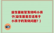 益生菌能管发烧吗小孩子(益生菌是否适用于小孩子的发烧问题？)