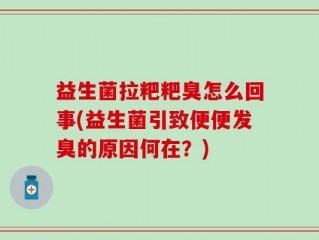 益生菌拉粑粑臭怎么回事(益生菌引致便便发臭的原因何在？)