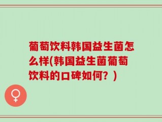 葡萄饮料韩国益生菌怎么样(韩国益生菌葡萄饮料的口碑如何？)
