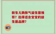 新生儿肠胀气益生菌推荐？选择适合宝宝的益生菌品牌？