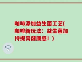 咖啡添加益生菌工艺(咖啡新玩法：益生菌加持提高健康感！)
