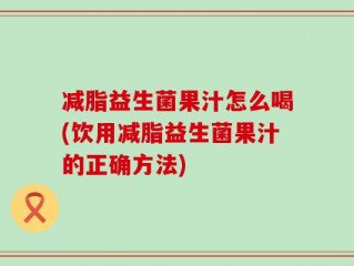减脂益生菌果汁怎么喝(饮用减脂益生菌果汁的正确方法)