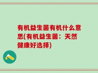 有机益生菌有机什么意思(有机益生菌：天然健康好选择)
