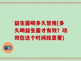 益生菌喝多久管用(多久喝益生菌才有效？功效在这个时间段显著)