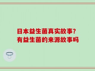 日本益生菌真实故事？有益生菌的来源故事吗