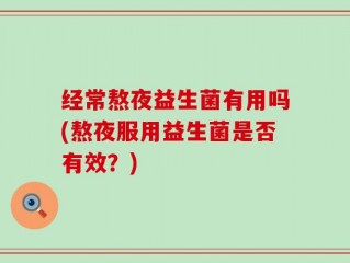 经常熬夜益生菌有用吗(熬夜服用益生菌是否有效？)