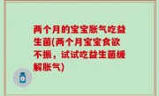 两个月的宝宝胀气吃益生菌(两个月宝宝食欲不振，试试吃益生菌缓解胀气)