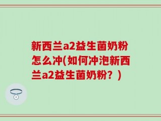 新西兰a2益生菌奶粉怎么冲(如何冲泡新西兰a2益生菌奶粉？)