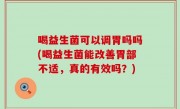 喝益生菌可以调胃吗吗(喝益生菌能改善胃部不适，真的有效吗？)