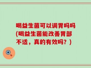 喝益生菌可以调胃吗吗(喝益生菌能改善胃部不适，真的有效吗？)