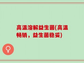 高温溶解益生菌(高温畅销，益生菌稳妥)