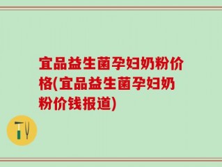 宜品益生菌孕妇奶粉价格(宜品益生菌孕妇奶粉价钱报道)