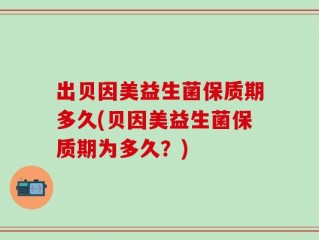 出贝因美益生菌保质期多久(贝因美益生菌保质期为多久？)