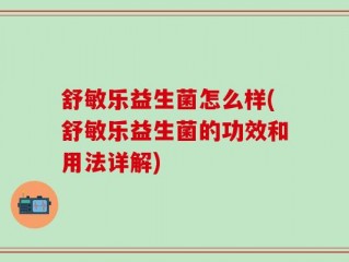舒敏乐益生菌怎么样(舒敏乐益生菌的功效和用法详解)