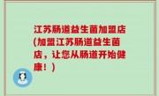 江苏肠道益生菌加盟店(加盟江苏肠道益生菌店，让您从肠道开始健康！)
