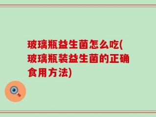 玻璃瓶益生菌怎么吃(玻璃瓶装益生菌的正确食用方法)