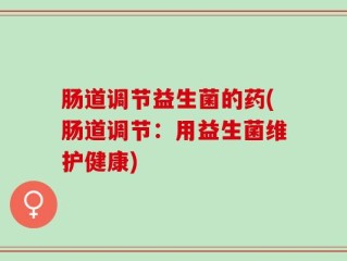 肠道调节益生菌的药(肠道调节：用益生菌维护健康)
